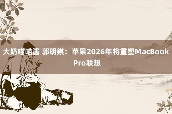 大奶喵喵酱 郭明錤：苹果2026年将重塑MacBook Pro联想