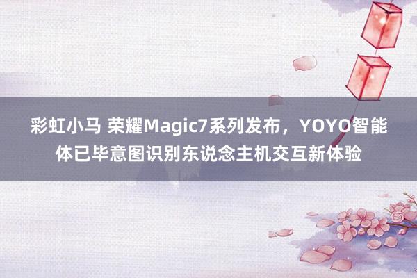 彩虹小马 荣耀Magic7系列发布，YOYO智能体已毕意图识别东说念主机交互新体验