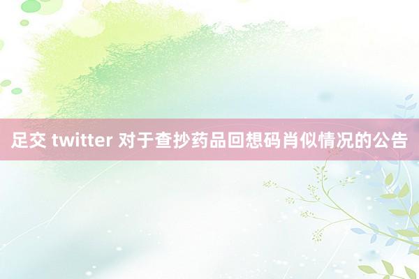 足交 twitter 对于查抄药品回想码肖似情况的公告