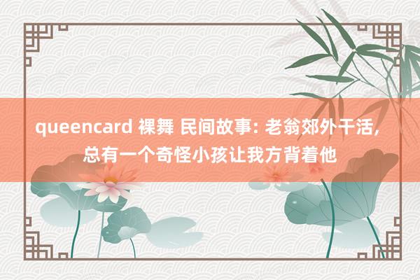 queencard 裸舞 民间故事: 老翁郊外干活， 总有一个奇怪小孩让我方背着他