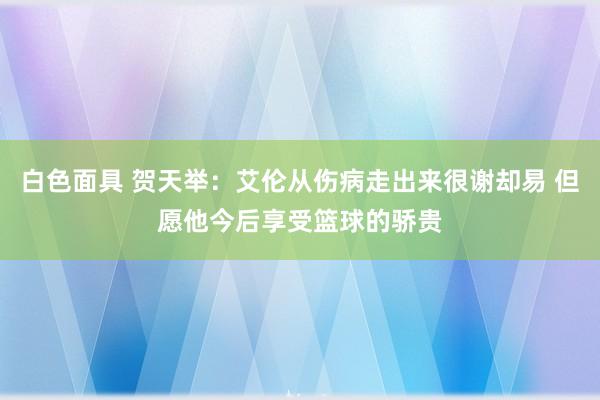 白色面具 贺天举：艾伦从伤病走出来很谢却易 但愿他今后享受篮球的骄贵