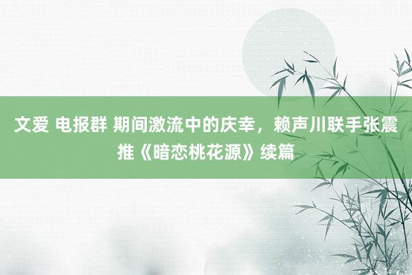 文爱 电报群 期间激流中的庆幸，赖声川联手张震推《暗恋桃花源》续篇