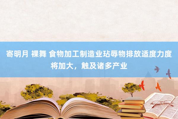 寄明月 裸舞 食物加工制造业玷辱物排放适度力度将加大，触及诸多产业