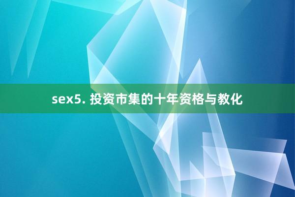 sex5. 投资市集的十年资格与教化