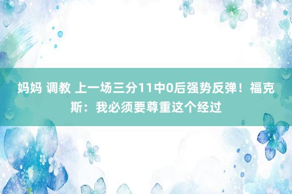 妈妈 调教 上一场三分11中0后强势反弹！福克斯：我必须要尊重这个经过