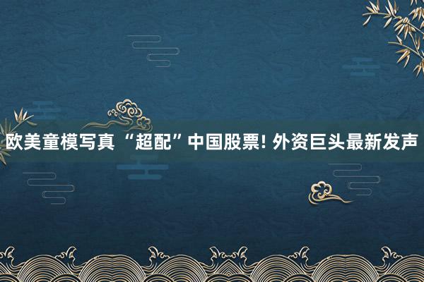 欧美童模写真 “超配”中国股票! 外资巨头最新发声