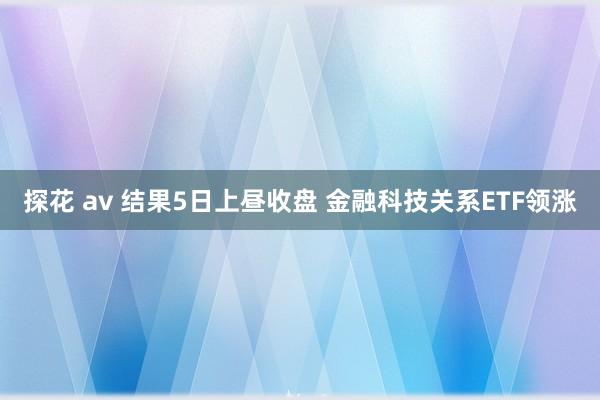 探花 av 结果5日上昼收盘 金融科技关系ETF领涨