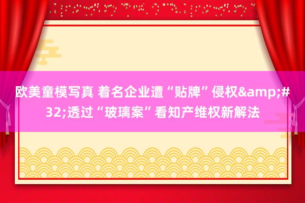 欧美童模写真 着名企业遭“贴牌”侵权&#32;透过“玻璃案”看知产维权新解法