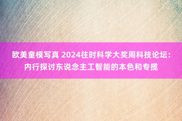 欧美童模写真 2024往时科学大奖周科技论坛：内行探讨东说念主工智能的本色和专揽