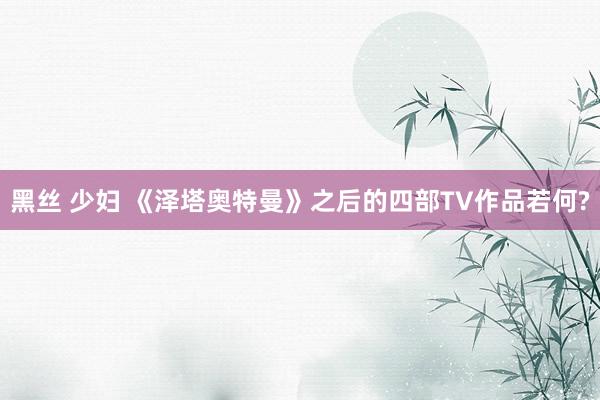 黑丝 少妇 《泽塔奥特曼》之后的四部TV作品若何?