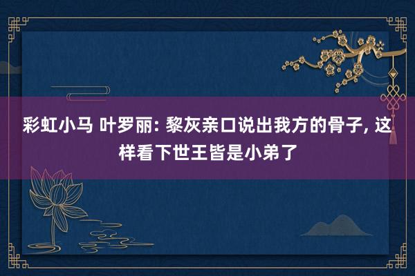 彩虹小马 叶罗丽: 黎灰亲口说出我方的骨子， 这样看下世王皆是小弟了