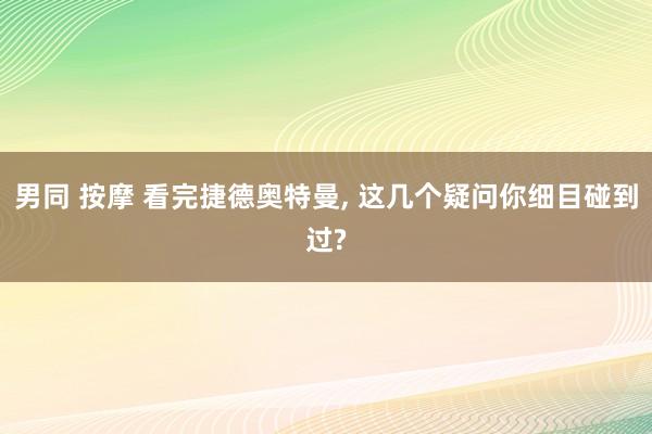 男同 按摩 看完捷德奥特曼， 这几个疑问你细目碰到过?