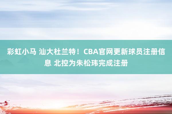 彩虹小马 汕大杜兰特！CBA官网更新球员注册信息 北控为朱松玮完成注册