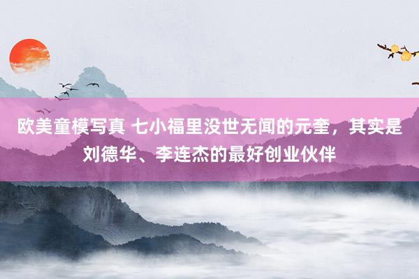 欧美童模写真 七小福里没世无闻的元奎，其实是刘德华、李连杰的最好创业伙伴