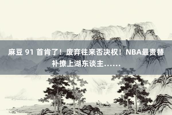 麻豆 91 首肯了！废弃往来否决权！NBA最贵替补撩上湖东谈主……