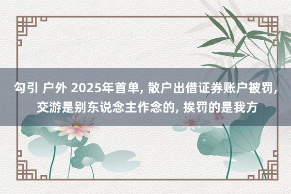 勾引 户外 2025年首单， 散户出借证券账户被罚， 交游是别东说念主作念的， 挨罚的是我方