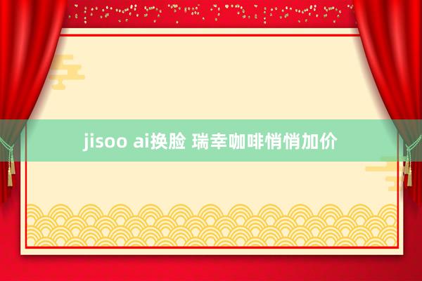 jisoo ai换脸 瑞幸咖啡悄悄加价