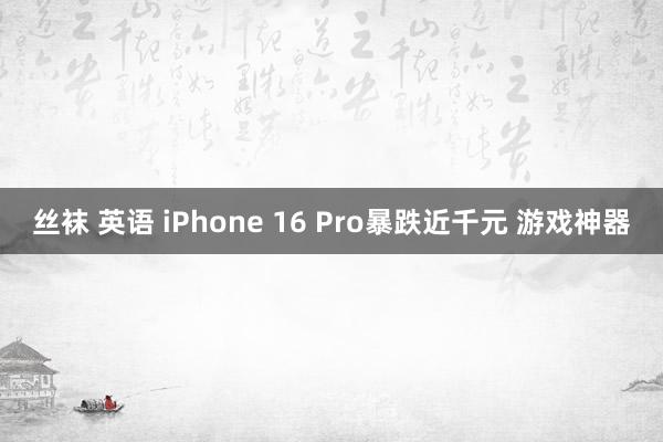 丝袜 英语 iPhone 16 Pro暴跌近千元 游戏神器