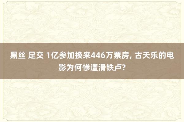 黑丝 足交 1亿参加换来446万票房， 古天乐的电影为何惨遭滑铁卢?