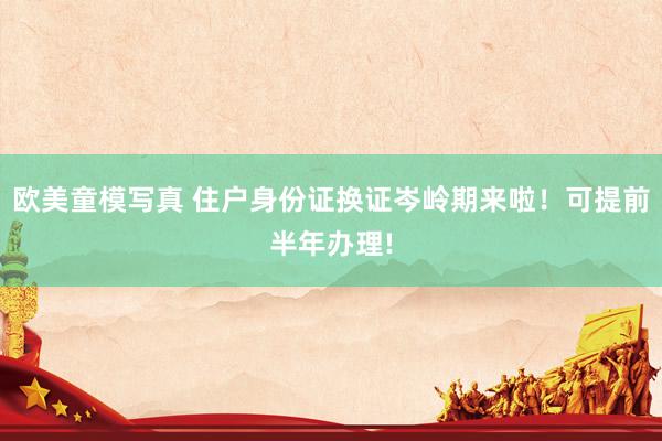 欧美童模写真 住户身份证换证岑岭期来啦！可提前半年办理!