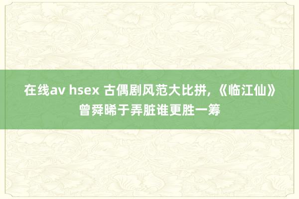 在线av hsex 古偶剧风范大比拼, 《临江仙》曾舜晞于弄脏谁更胜一筹
