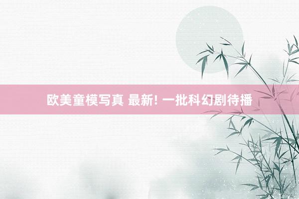 欧美童模写真 最新! 一批科幻剧待播