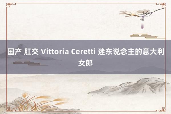 国产 肛交 Vittoria Ceretti 迷东说念主的意大利女郎