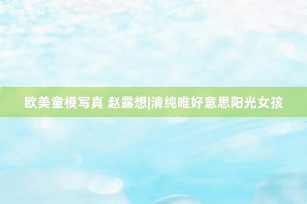 欧美童模写真 赵露想|清纯唯好意思阳光女孩